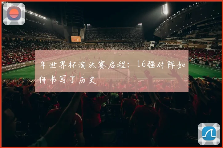年世界杯淘汰赛启程：16强对阵如何书写了历史