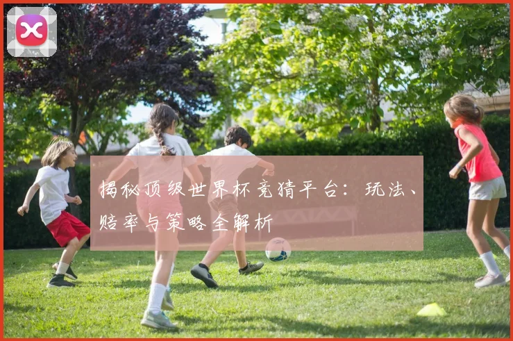 揭秘顶级世界杯竞猜平台：玩法、赔率与策略全解析
