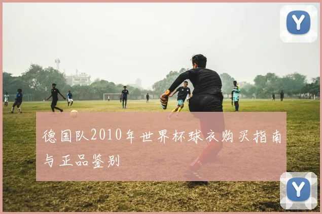 德国队2010年世界杯球衣购买指南与正品鉴别