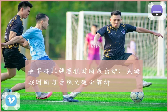 世界杯16强赛程时间表出炉：关键战时间与晋级之路全解析