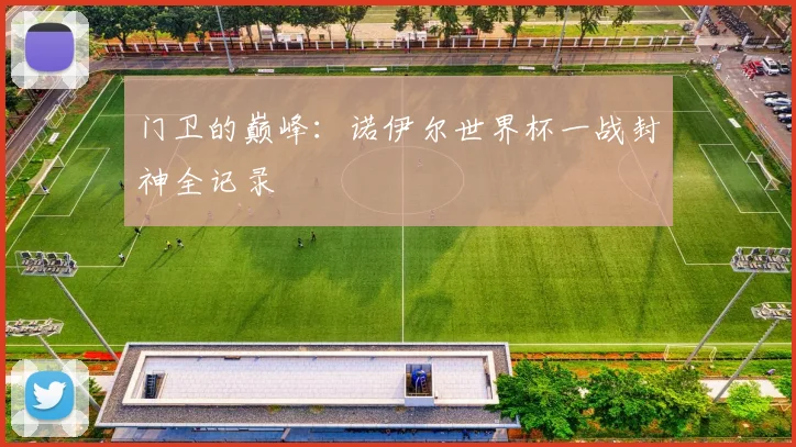 门卫的巅峰：诺伊尔世界杯一战封神全记录
