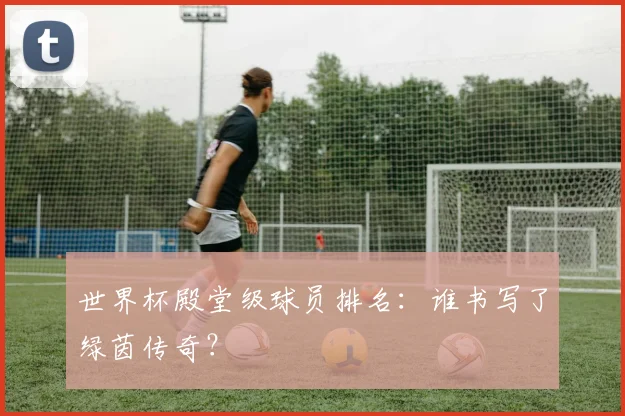世界杯殿堂级球员排名：谁书写了绿茵传奇？