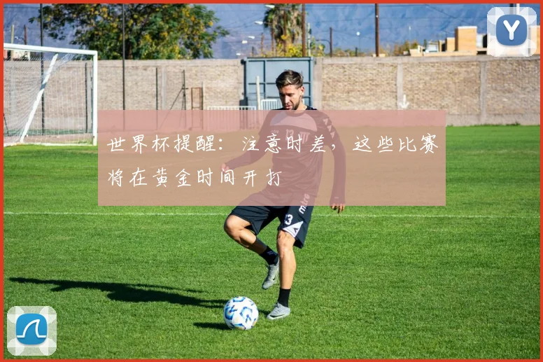 世界杯提醒：注意时差，这些比赛将在黄金时间开打