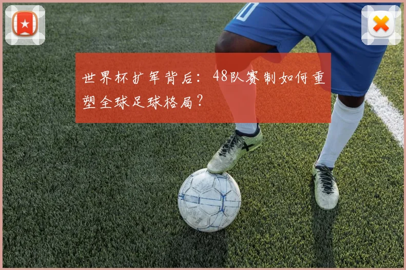 世界杯扩军背后：48队赛制如何重塑全球足球格局？