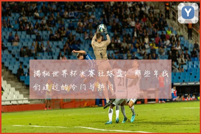 揭秘世界杯决赛让球盘：那些年我们追过的冷门与热门