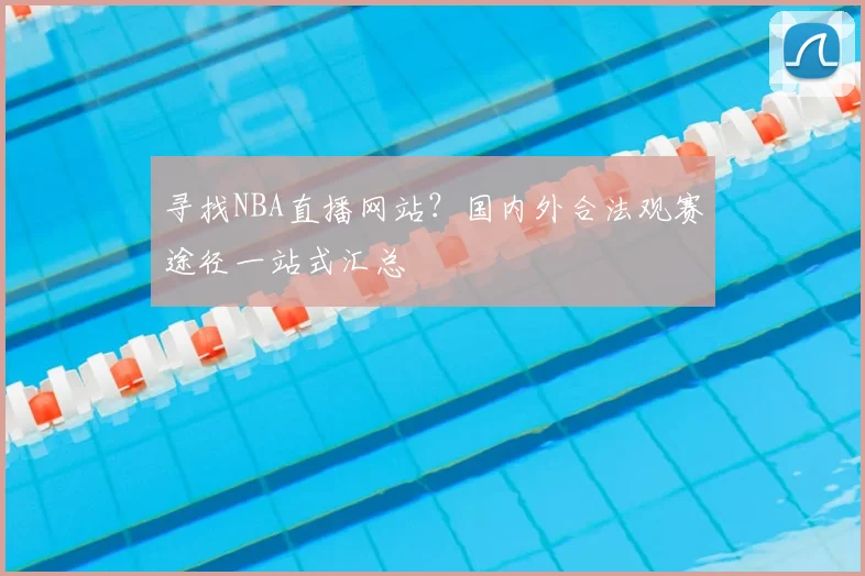 寻找NBA直播网站？国内外合法观赛途径一站式汇总