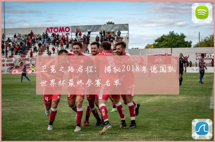 卫冕之路启程：揭秘2018年德国队世界杯最终参赛名单