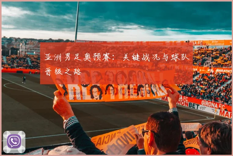 亚洲男足奥预赛：关键战况与球队晋级之路