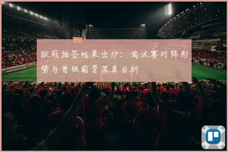 欧冠抽签结果出炉：淘汰赛对阵形势与晋级前景深度分析