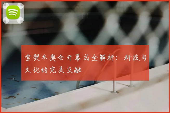 索契冬奥会开幕式全解析：科技与文化的完美交融