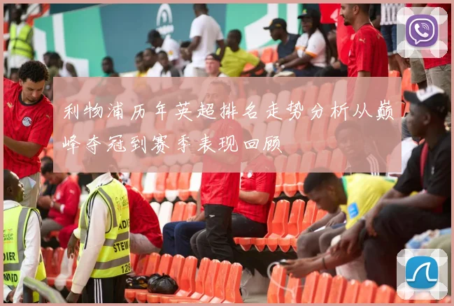 利物浦历年英超排名走势分析从巅峰夺冠到赛季表现回顾