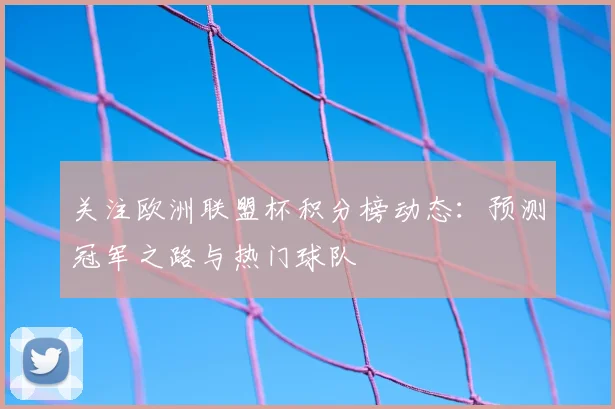 关注欧洲联盟杯积分榜动态：预测冠军之路与热门球队