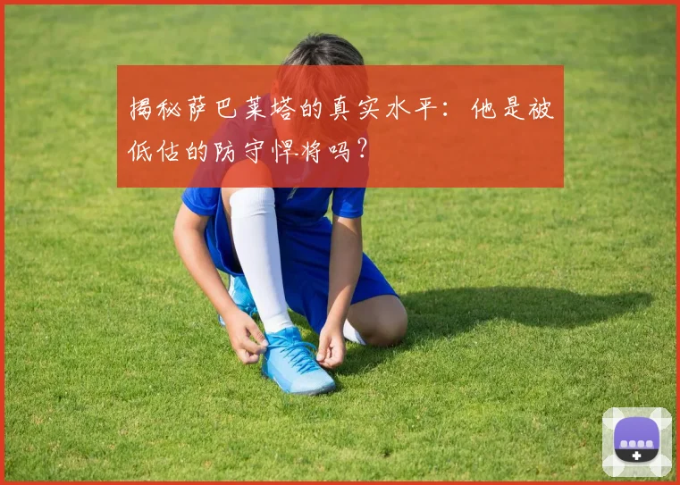 揭秘萨巴莱塔的真实水平：他是被低估的防守悍将吗？