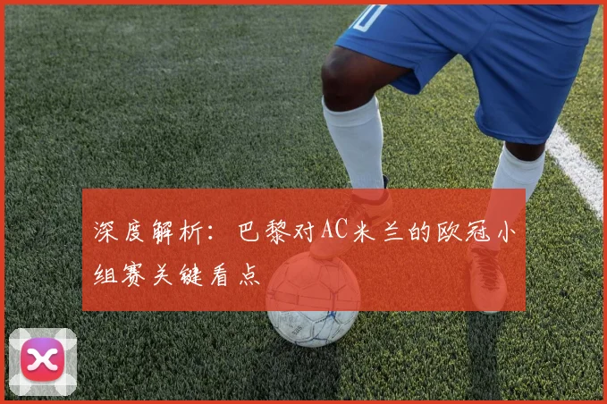 深度解析：巴黎对AC米兰的欧冠小组赛关键看点