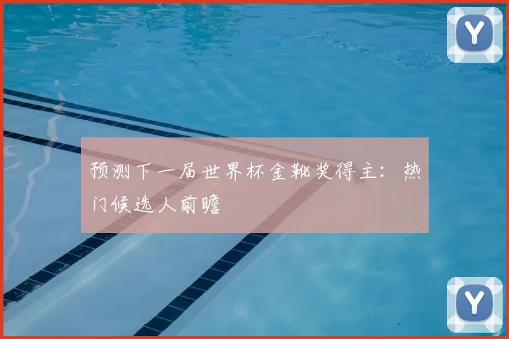 预测下一届世界杯金靴奖得主：热门候选人前瞻