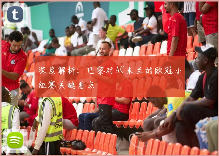 深度解析:巴黎对AC米兰的欧冠小组赛关键看点