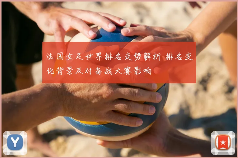 法国女足世界排名走势解析 排名变化背景及对备战大赛影响