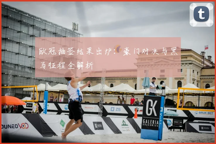 欧冠抽签结果出炉：豪门对决与黑马征程全解析