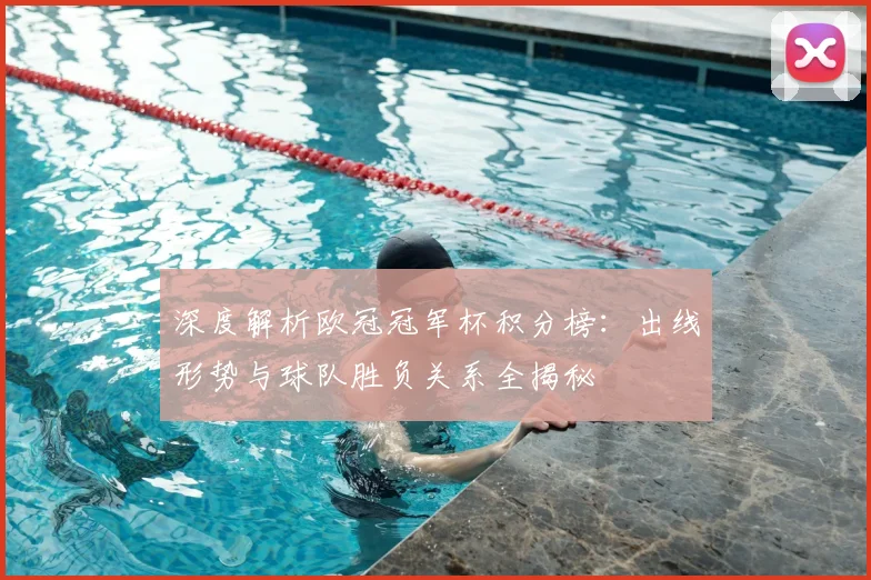 深度解析欧冠冠军杯积分榜：出线形势与球队胜负关系全揭秘