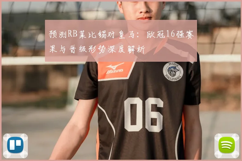 预测RB莱比锡对皇马：欧冠16强赛果与晋级形势深度解析