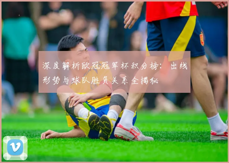 深度解析欧冠冠军杯积分榜：出线形势与球队胜负关系全揭秘