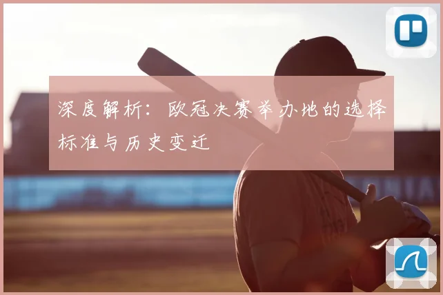 深度解析：欧冠决赛举办地的选择标准与历史变迁