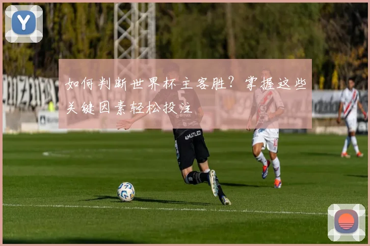 如何判断世界杯主客胜？掌握这些关键因素轻松投注