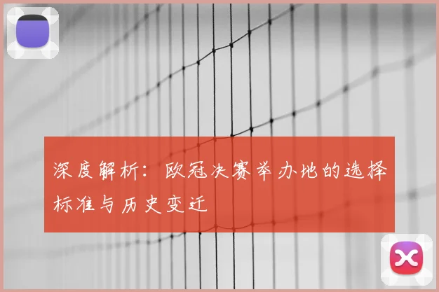 深度解析：欧冠决赛举办地的选择标准与历史变迁