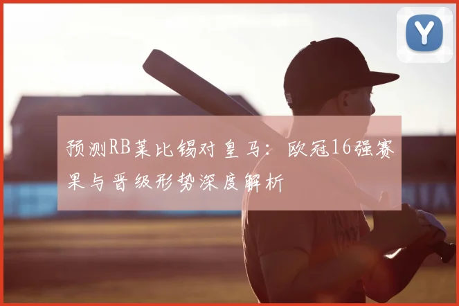 预测RB莱比锡对皇马：欧冠16强赛果与晋级形势深度解析
