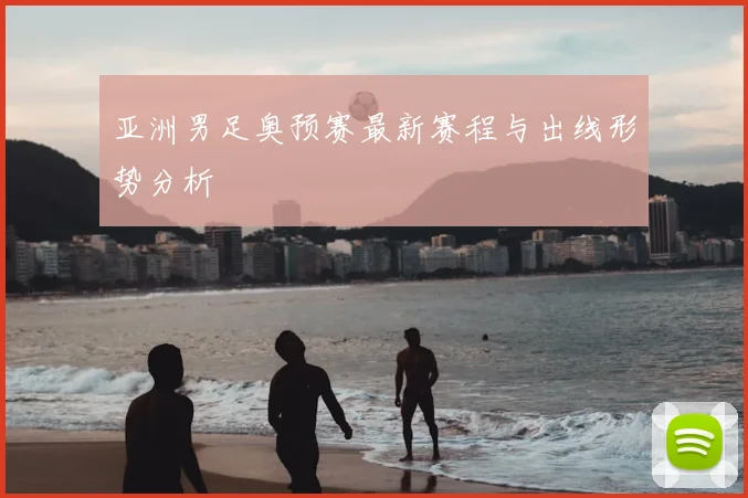 亚洲男足奥预赛最新赛程与出线形势分析