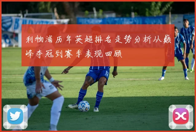 利物浦历年英超排名走势分析从巅峰夺冠到赛季表现回顾