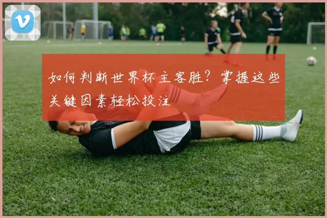 如何判断世界杯主客胜？掌握这些关键因素轻松投注