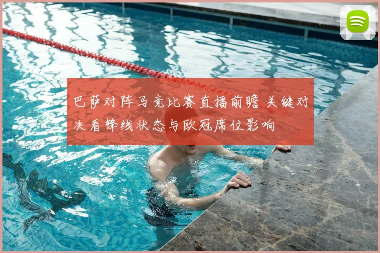 巴萨对阵马竞比赛直播前瞻 关键对决看锋线状态与欧冠席位影响