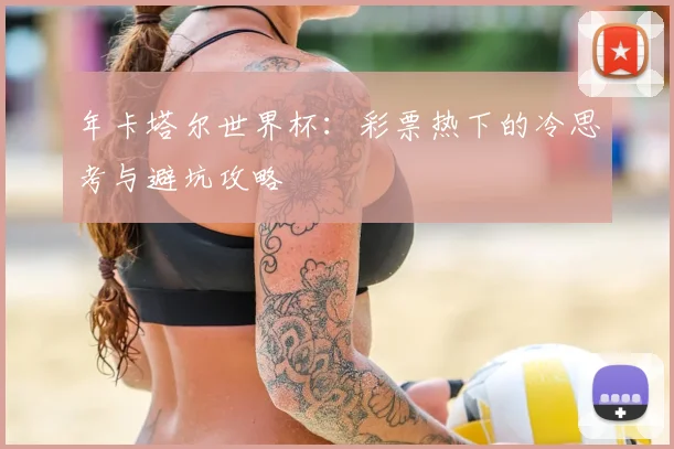 年卡塔尔世界杯：彩票热下的冷思考与避坑攻略