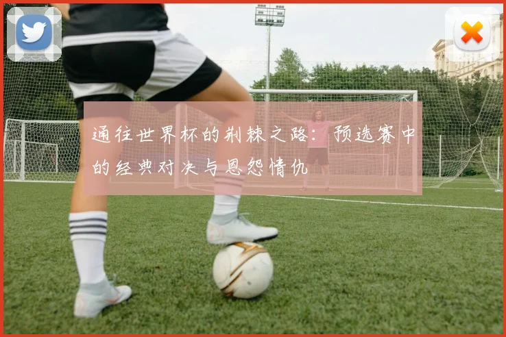 通往世界杯的荆棘之路：预选赛中的经典对决与恩怨情仇