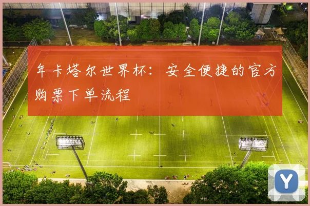年卡塔尔世界杯：安全便捷的官方购票下单流程