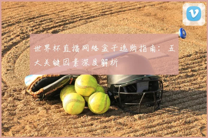 世界杯直播网络盒子选购指南:五大关键因素深度解析