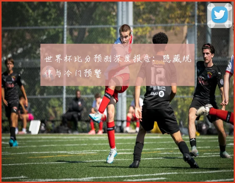 世界杯比分预测深度报告：隐藏规律与冷门预警