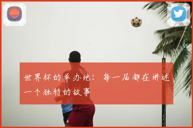 世界杯的举办地:每一届都在讲述一个独特的故事