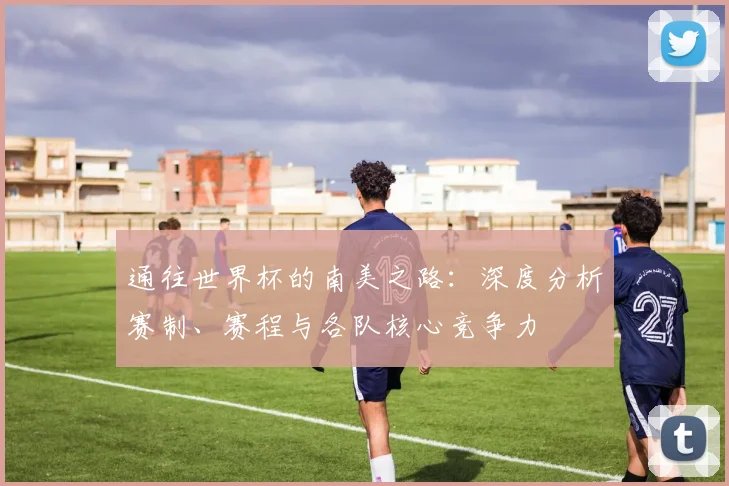 通往世界杯的南美之路：深度分析赛制、赛程与各队核心竞争力