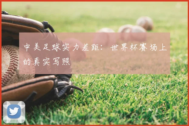 中美足球实力差距：世界杯赛场上的真实写照