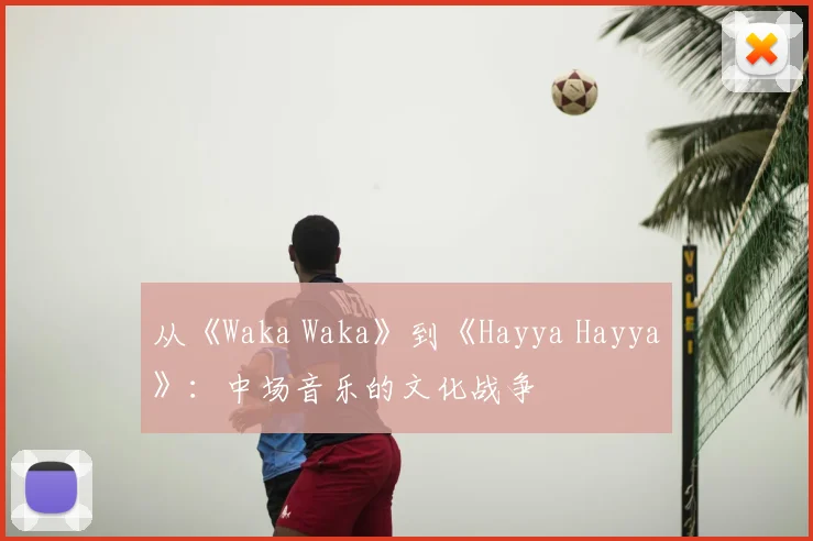 从《Waka Waka》到《Hayya Hayya》:中场音乐的文化战争