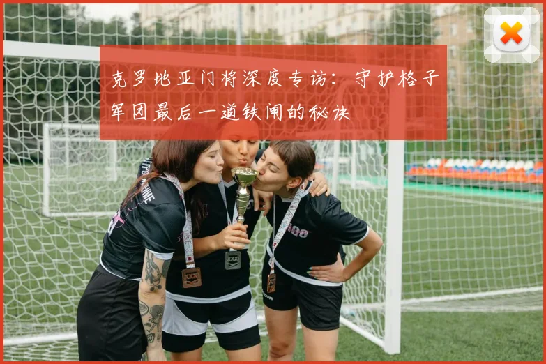克罗地亚门将深度专访：守护格子军团最后一道铁闸的秘诀