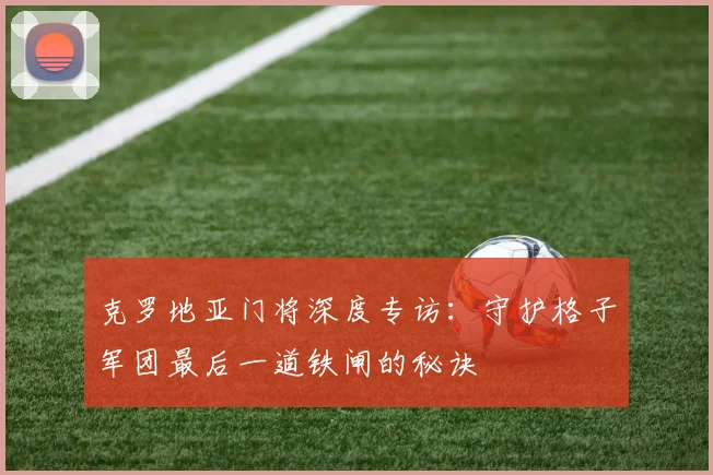 克罗地亚门将深度专访：守护格子军团最后一道铁闸的秘诀