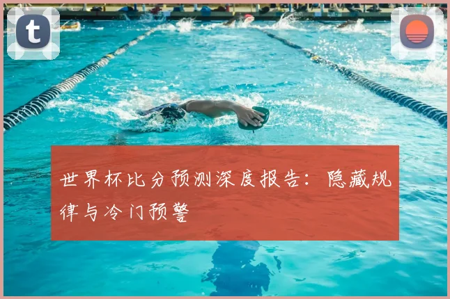 世界杯比分预测深度报告：隐藏规律与冷门预警