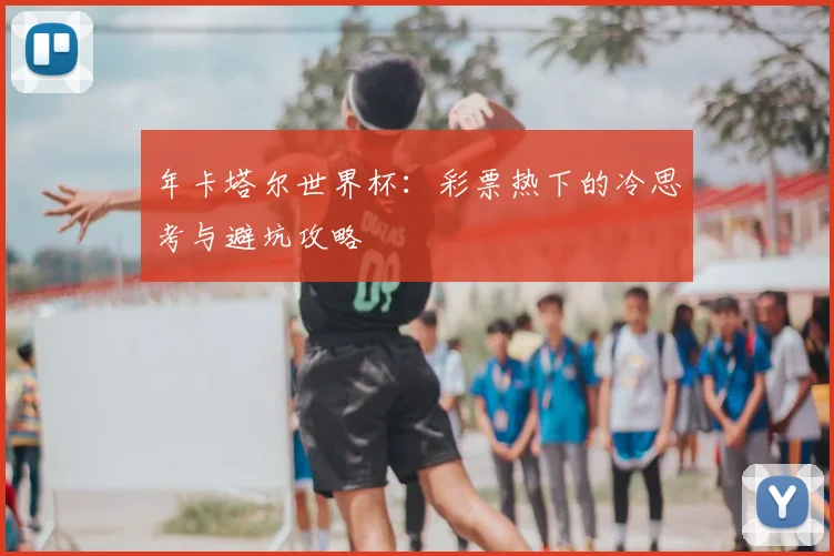 年卡塔尔世界杯：彩票热下的冷思考与避坑攻略
