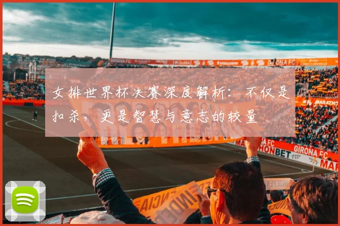 女排世界杯决赛深度解析：不仅是扣杀，更是智慧与意志的较量