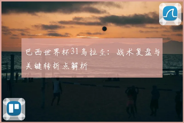 巴西世界杯31乌拉圭：战术复盘与关键转折点解析