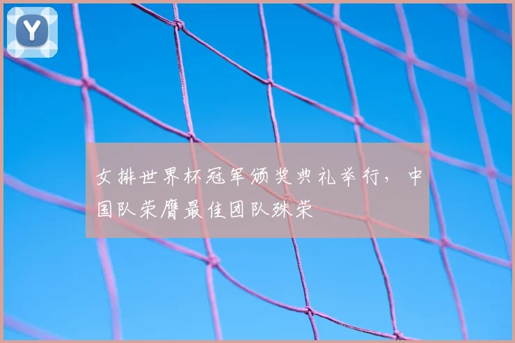 女排世界杯冠军颁奖典礼举行，中国队荣膺最佳团队殊荣
