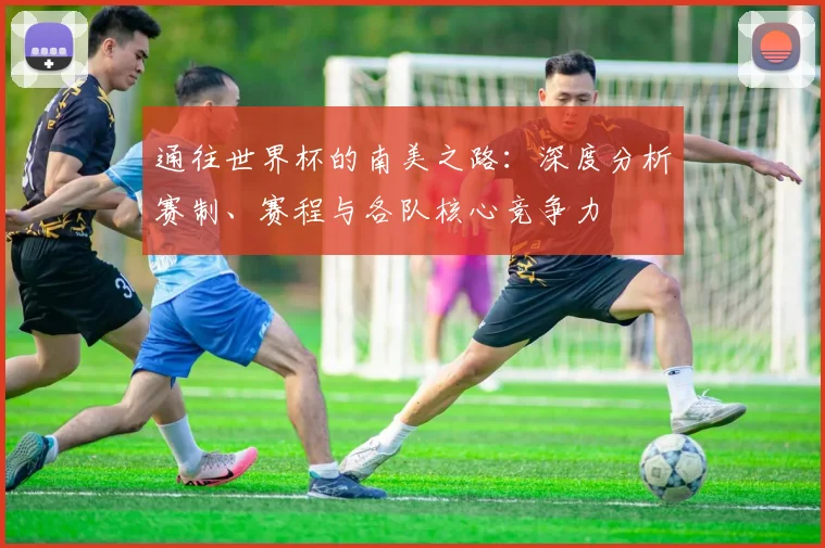 通往世界杯的南美之路：深度分析赛制、赛程与各队核心竞争力
